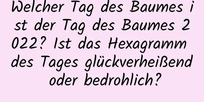 Welcher Tag des Baumes ist der Tag des Baumes 2022? Ist das Hexagramm des Tages glückverheißend oder bedrohlich?