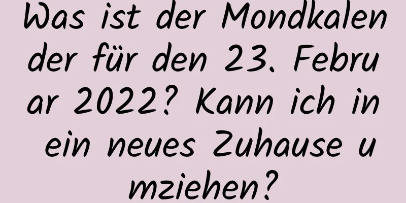 Was ist der Mondkalender für den 23. Februar 2022? Kann ich in ein neues Zuhause umziehen?