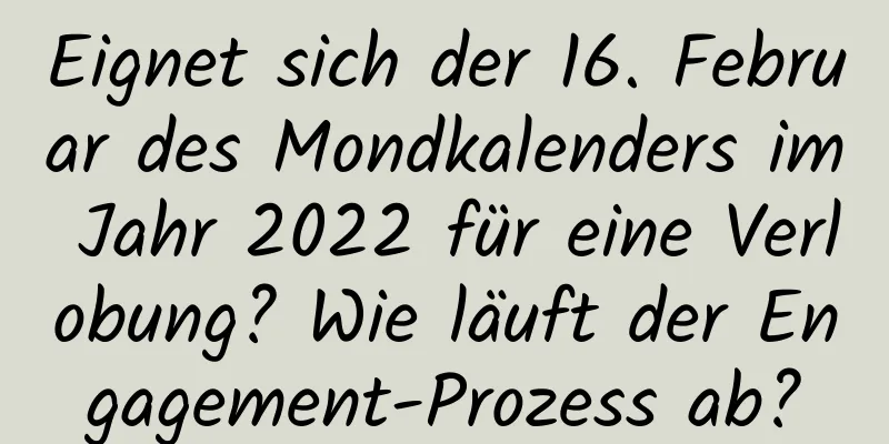 Eignet sich der 16. Februar des Mondkalenders im Jahr 2022 für eine Verlobung? Wie läuft der Engagement-Prozess ab?