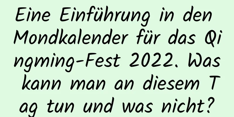 Eine Einführung in den Mondkalender für das Qingming-Fest 2022. Was kann man an diesem Tag tun und was nicht?