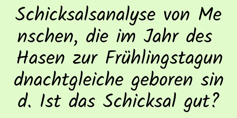 Schicksalsanalyse von Menschen, die im Jahr des Hasen zur Frühlingstagundnachtgleiche geboren sind. Ist das Schicksal gut?