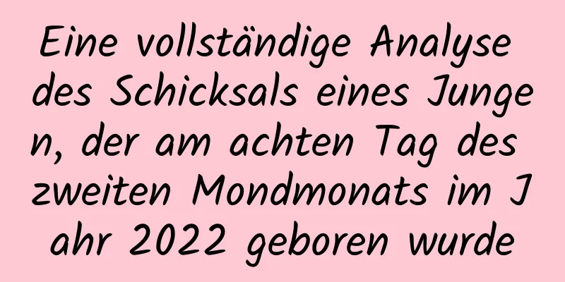 Eine vollständige Analyse des Schicksals eines Jungen, der am achten Tag des zweiten Mondmonats im Jahr 2022 geboren wurde