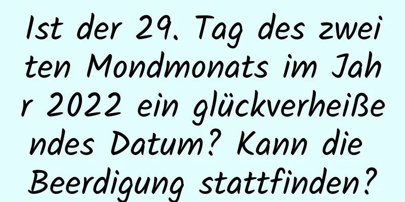 Ist der 29. Tag des zweiten Mondmonats im Jahr 2022 ein glückverheißendes Datum? Kann die Beerdigung stattfinden?
