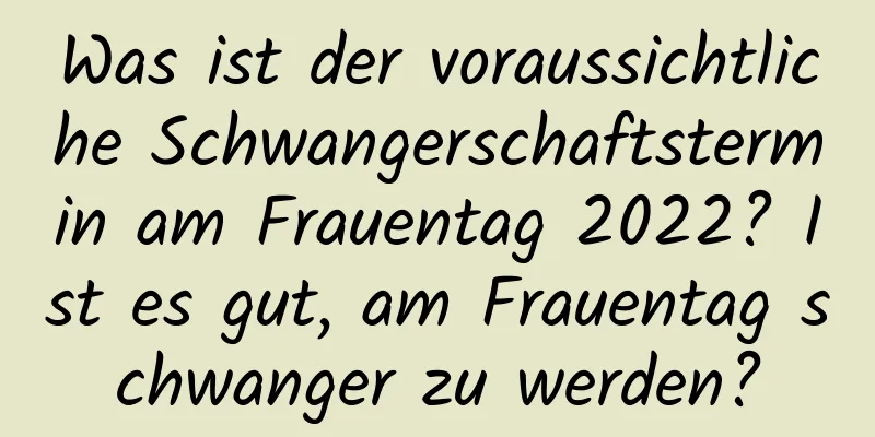 Was ist der voraussichtliche Schwangerschaftstermin am Frauentag 2022? Ist es gut, am Frauentag schwanger zu werden?