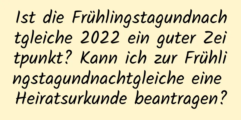 Ist die Frühlingstagundnachtgleiche 2022 ein guter Zeitpunkt? Kann ich zur Frühlingstagundnachtgleiche eine Heiratsurkunde beantragen?