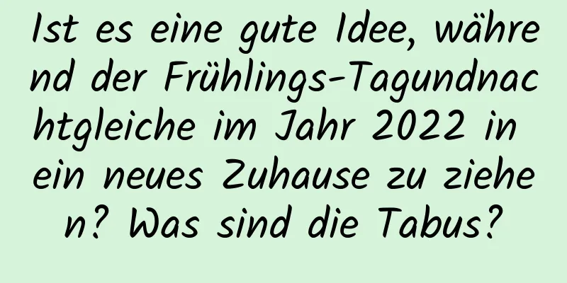 Ist es eine gute Idee, während der Frühlings-Tagundnachtgleiche im Jahr 2022 in ein neues Zuhause zu ziehen? Was sind die Tabus?