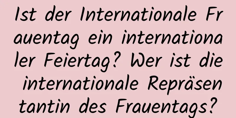 Ist der Internationale Frauentag ein internationaler Feiertag? Wer ist die internationale Repräsentantin des Frauentags?