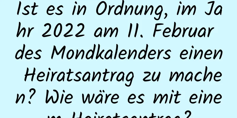 Ist es in Ordnung, im Jahr 2022 am 11. Februar des Mondkalenders einen Heiratsantrag zu machen? Wie wäre es mit einem Heiratsantrag?