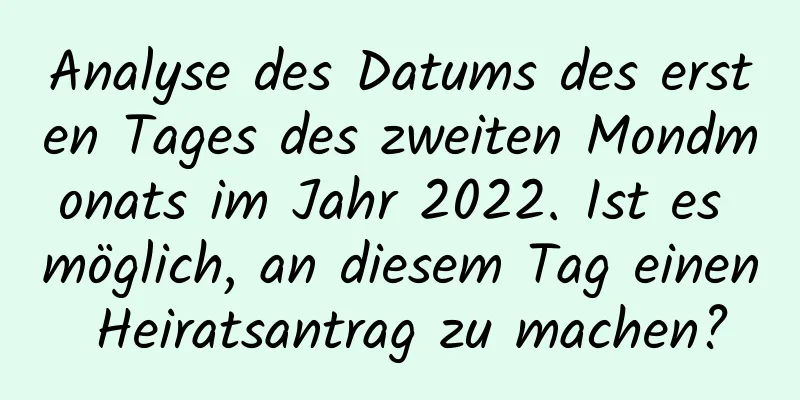 Analyse des Datums des ersten Tages des zweiten Mondmonats im Jahr 2022. Ist es möglich, an diesem Tag einen Heiratsantrag zu machen?