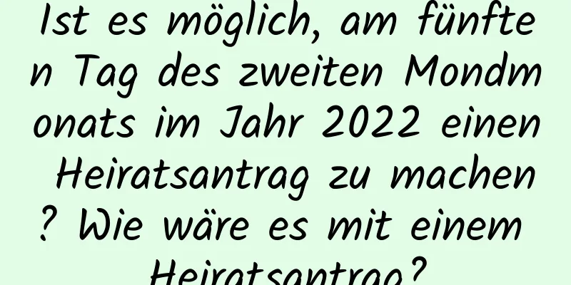 Ist es möglich, am fünften Tag des zweiten Mondmonats im Jahr 2022 einen Heiratsantrag zu machen? Wie wäre es mit einem Heiratsantrag?