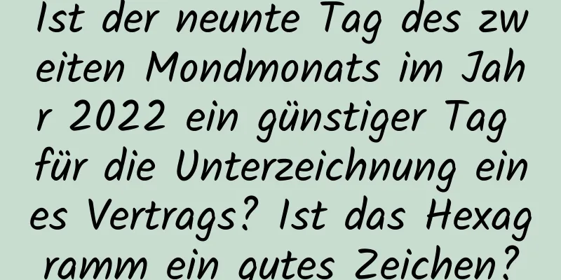 Ist der neunte Tag des zweiten Mondmonats im Jahr 2022 ein günstiger Tag für die Unterzeichnung eines Vertrags? Ist das Hexagramm ein gutes Zeichen?