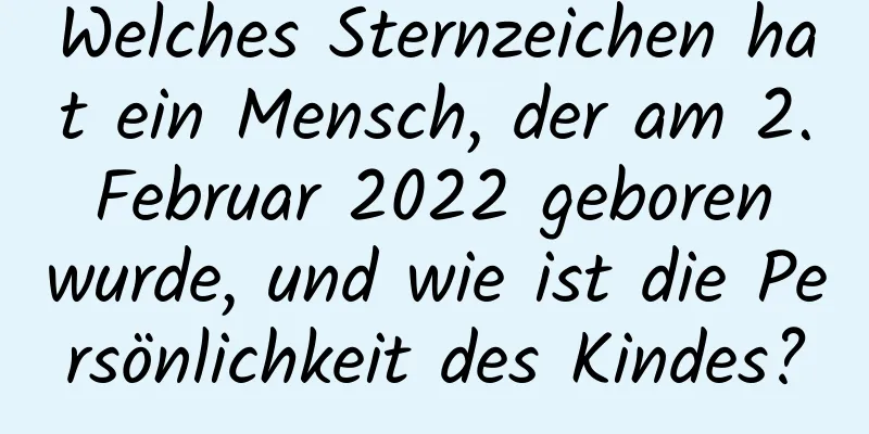 Welches Sternzeichen hat ein Mensch, der am 2. Februar 2022 geboren wurde, und wie ist die Persönlichkeit des Kindes?