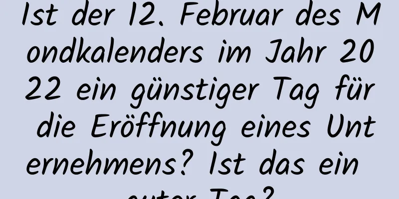 Ist der 12. Februar des Mondkalenders im Jahr 2022 ein günstiger Tag für die Eröffnung eines Unternehmens? Ist das ein guter Tag?