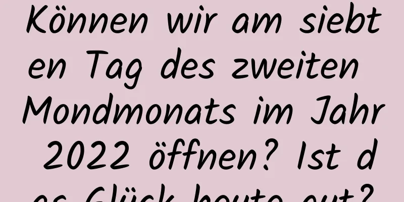 Können wir am siebten Tag des zweiten Mondmonats im Jahr 2022 öffnen? Ist das Glück heute gut?