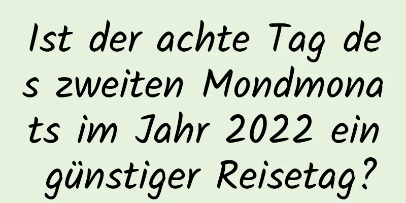 Ist der achte Tag des zweiten Mondmonats im Jahr 2022 ein günstiger Reisetag?