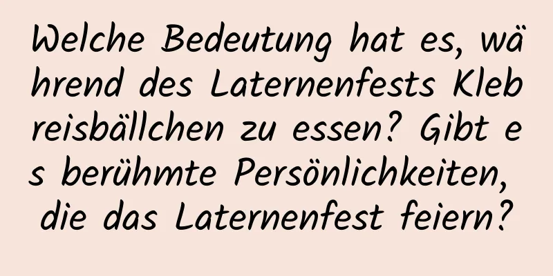 Welche Bedeutung hat es, während des Laternenfests Klebreisbällchen zu essen? Gibt es berühmte Persönlichkeiten, die das Laternenfest feiern?