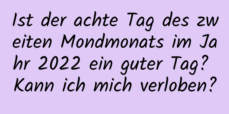 Ist der achte Tag des zweiten Mondmonats im Jahr 2022 ein guter Tag? Kann ich mich verloben?