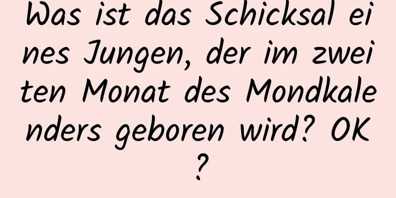 Was ist das Schicksal eines Jungen, der im zweiten Monat des Mondkalenders geboren wird? OK?