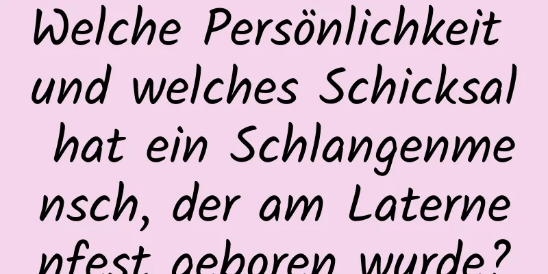 Welche Persönlichkeit und welches Schicksal hat ein Schlangenmensch, der am Laternenfest geboren wurde?