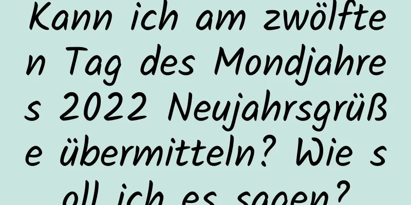Kann ich am zwölften Tag des Mondjahres 2022 Neujahrsgrüße übermitteln? Wie soll ich es sagen?