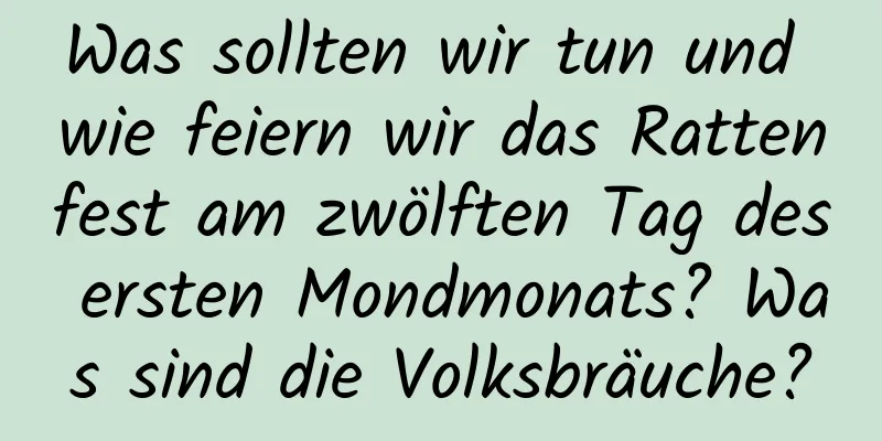 Was sollten wir tun und wie feiern wir das Rattenfest am zwölften Tag des ersten Mondmonats? Was sind die Volksbräuche?