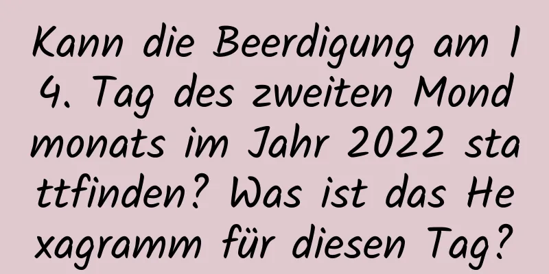 Kann die Beerdigung am 14. Tag des zweiten Mondmonats im Jahr 2022 stattfinden? Was ist das Hexagramm für diesen Tag?