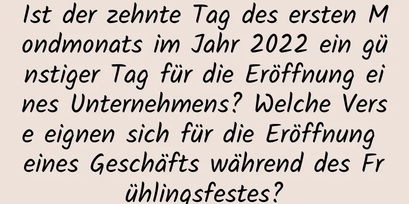Ist der zehnte Tag des ersten Mondmonats im Jahr 2022 ein günstiger Tag für die Eröffnung eines Unternehmens? Welche Verse eignen sich für die Eröffnung eines Geschäfts während des Frühlingsfestes?