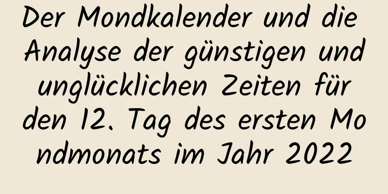 Der Mondkalender und die Analyse der günstigen und unglücklichen Zeiten für den 12. Tag des ersten Mondmonats im Jahr 2022