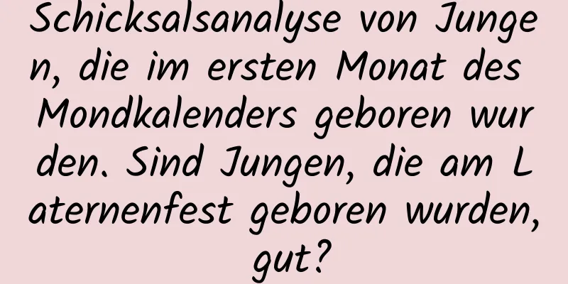Schicksalsanalyse von Jungen, die im ersten Monat des Mondkalenders geboren wurden. Sind Jungen, die am Laternenfest geboren wurden, gut?