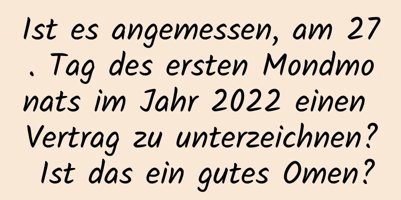 Ist es angemessen, am 27. Tag des ersten Mondmonats im Jahr 2022 einen Vertrag zu unterzeichnen? Ist das ein gutes Omen?