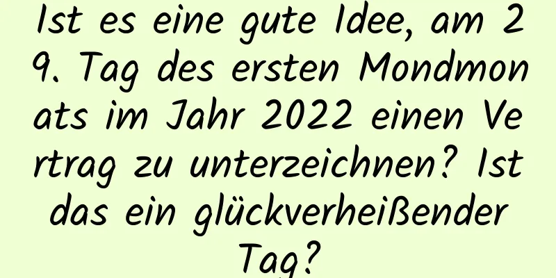 Ist es eine gute Idee, am 29. Tag des ersten Mondmonats im Jahr 2022 einen Vertrag zu unterzeichnen? Ist das ein glückverheißender Tag?