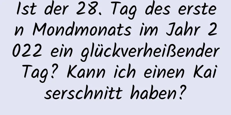 Ist der 28. Tag des ersten Mondmonats im Jahr 2022 ein glückverheißender Tag? Kann ich einen Kaiserschnitt haben?
