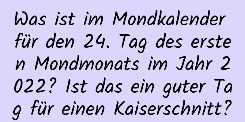 Was ist im Mondkalender für den 24. Tag des ersten Mondmonats im Jahr 2022? Ist das ein guter Tag für einen Kaiserschnitt?
