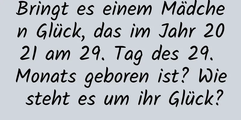 Bringt es einem Mädchen Glück, das im Jahr 2021 am 29. Tag des 29. Monats geboren ist? Wie steht es um ihr Glück?