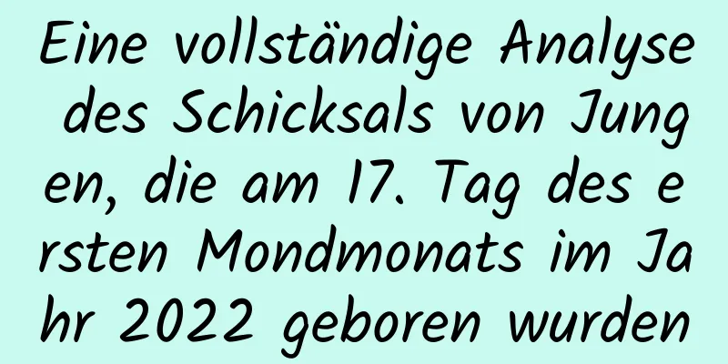 Eine vollständige Analyse des Schicksals von Jungen, die am 17. Tag des ersten Mondmonats im Jahr 2022 geboren wurden