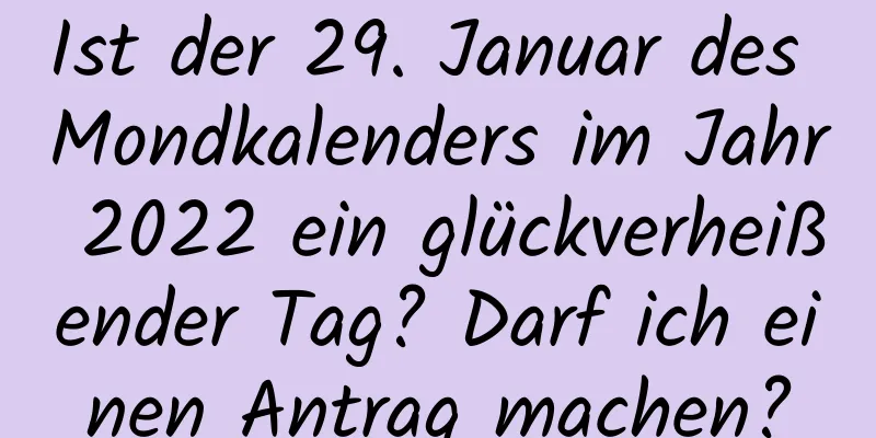 Ist der 29. Januar des Mondkalenders im Jahr 2022 ein glückverheißender Tag? Darf ich einen Antrag machen?