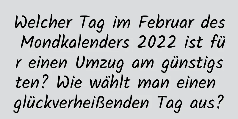 Welcher Tag im Februar des Mondkalenders 2022 ist für einen Umzug am günstigsten? Wie wählt man einen glückverheißenden Tag aus?