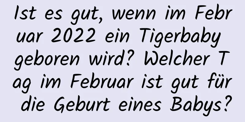 Ist es gut, wenn im Februar 2022 ein Tigerbaby geboren wird? Welcher Tag im Februar ist gut für die Geburt eines Babys?