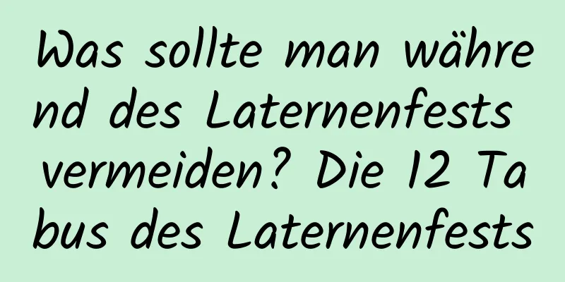 Was sollte man während des Laternenfests vermeiden? Die 12 Tabus des Laternenfests