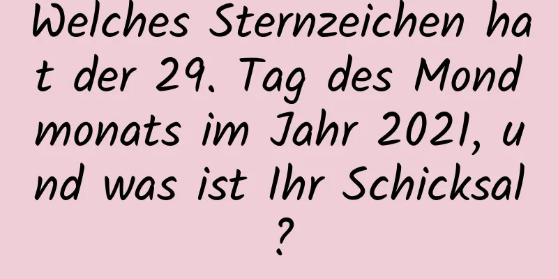 Welches Sternzeichen hat der 29. Tag des Mondmonats im Jahr 2021, und was ist Ihr Schicksal?