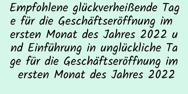 Empfohlene glückverheißende Tage für die Geschäftseröffnung im ersten Monat des Jahres 2022 und Einführung in unglückliche Tage für die Geschäftseröffnung im ersten Monat des Jahres 2022