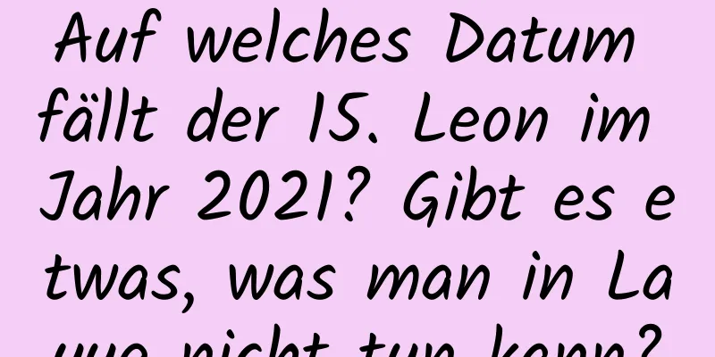Auf welches Datum fällt der 15. Leon im Jahr 2021? Gibt es etwas, was man in Layue nicht tun kann?