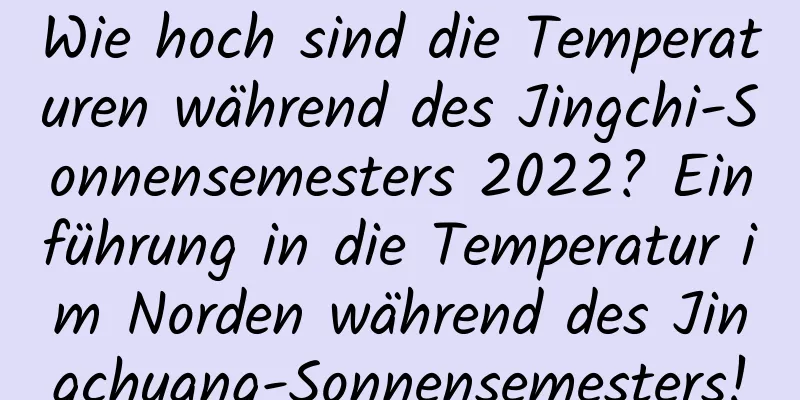Wie hoch sind die Temperaturen während des Jingchi-Sonnensemesters 2022? Einführung in die Temperatur im Norden während des Jingchuang-Sonnensemesters!