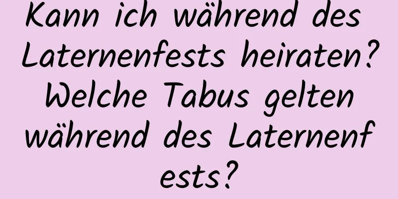 Kann ich während des Laternenfests heiraten? Welche Tabus gelten während des Laternenfests?