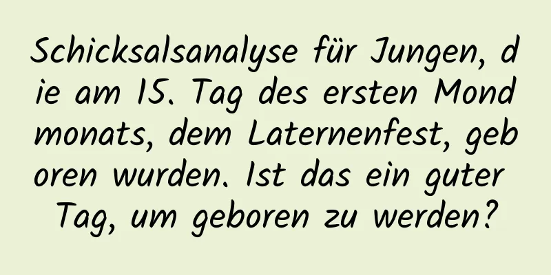 Schicksalsanalyse für Jungen, die am 15. Tag des ersten Mondmonats, dem Laternenfest, geboren wurden. Ist das ein guter Tag, um geboren zu werden?