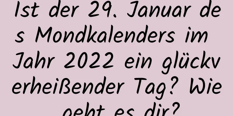 Ist der 29. Januar des Mondkalenders im Jahr 2022 ein glückverheißender Tag? Wie geht es dir?