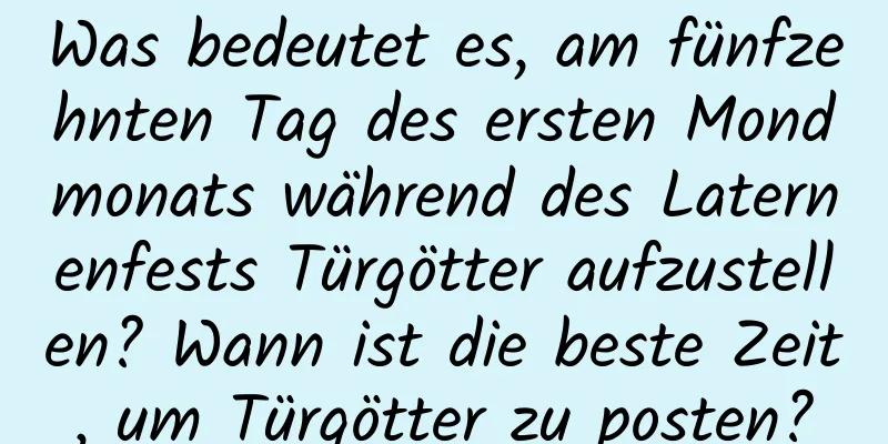 Was bedeutet es, am fünfzehnten Tag des ersten Mondmonats während des Laternenfests Türgötter aufzustellen? Wann ist die beste Zeit, um Türgötter zu posten?