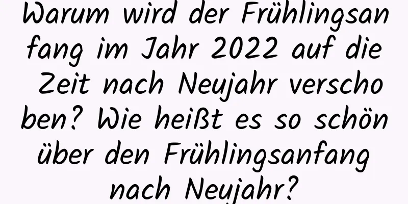 Warum wird der Frühlingsanfang im Jahr 2022 auf die Zeit nach Neujahr verschoben? Wie heißt es so schön über den Frühlingsanfang nach Neujahr?