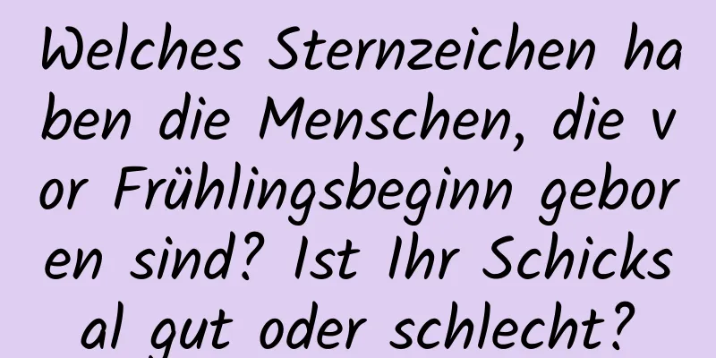 Welches Sternzeichen haben die Menschen, die vor Frühlingsbeginn geboren sind? Ist Ihr Schicksal gut oder schlecht?
