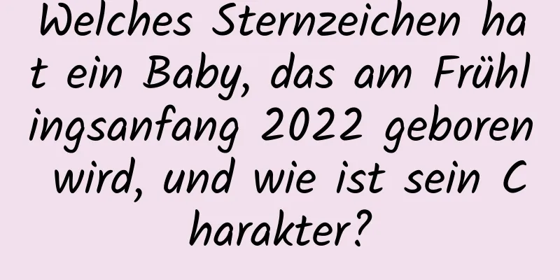 Welches Sternzeichen hat ein Baby, das am Frühlingsanfang 2022 geboren wird, und wie ist sein Charakter?